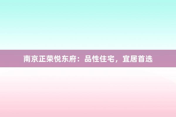 南京正荣悦东府：品性住宅，宜居首选